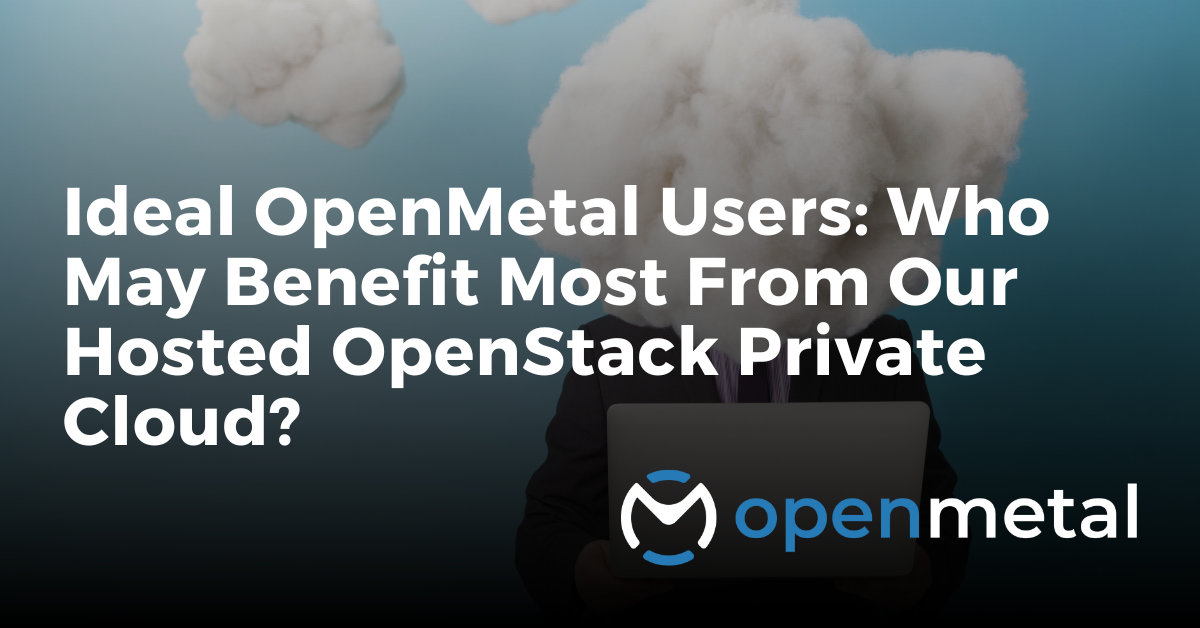 Ideal OpenMetal Users Who May Benefit Most From Our Hosted OpenStack Private Cloud