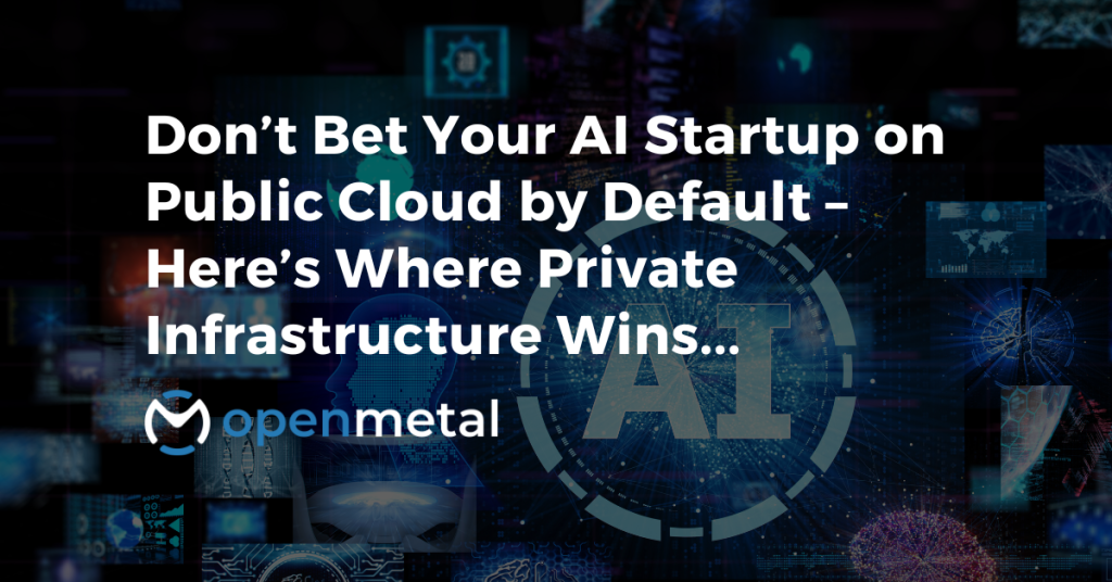 Don’t Bet Your AI Startup on Public Cloud by Default – Here’s Where Private Infrastructure Wins...
