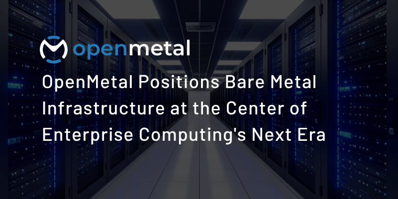OpenMetal Positions Bare Metal Infrastructure at the Center of Enterprise Computing's Next Era (1)